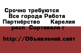 Срочно требуются !!!! - Все города Работа » Партнёрство   . Карелия респ.,Сортавала г.